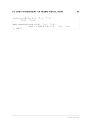 C.1. SOME CONSIDERATIONS FOR WRITING PORTABLE CODE 405
compare_standard_order(=, Term1, Term2) :-
Term1 == Term2.
goal_expansion(compare(Order, Term1, Term2),
compare_standard_order(Order, Term1, Term2)).
:- endif.
SWI-Prolog 6.2 Reference Manual
 