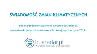 ŚWIADOMOŚĆ ZMIAN KLIMATYCZNYCH
Badanie przeprowadzone na zlecenie Busradar.pl.
wyszukiwarki połączeń autokarowych i kolejowych w lipcu 2019 r.
 