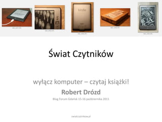 Świat Czytników

wyłącz komputer – czytaj książki!
         Robert Drózd
      Blog Forum Gdaosk 15-16 października 2011




                   swiatczytnikow.pl
 