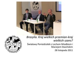 Brazylia. Kraj wielkich przemian-kraj
                      wielkich szans?
Światowy Poniedziałek z Lechem Miodkiem i
                      Maciejem Stasioskim
                          28 listopada 2011
 