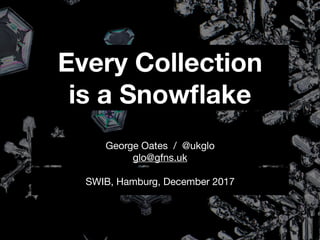 Every Collection
is a Snowﬂake
SWIB, Hamburg, December 2017
George Oates / @ukglo

glo@gfns.uk
 