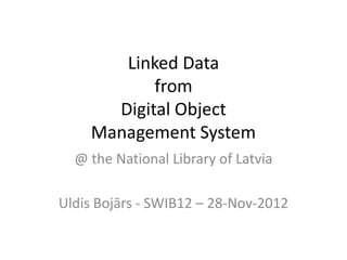 Linked Data
           from
      Digital Object
    Management System
  @ the National Library of Latvia

Uldis Bojārs - SWIB12 – 28-Nov-2012
 