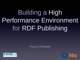 Building a High
Performance Environment
   for RDF Publishing

        Pascal Christoph
 