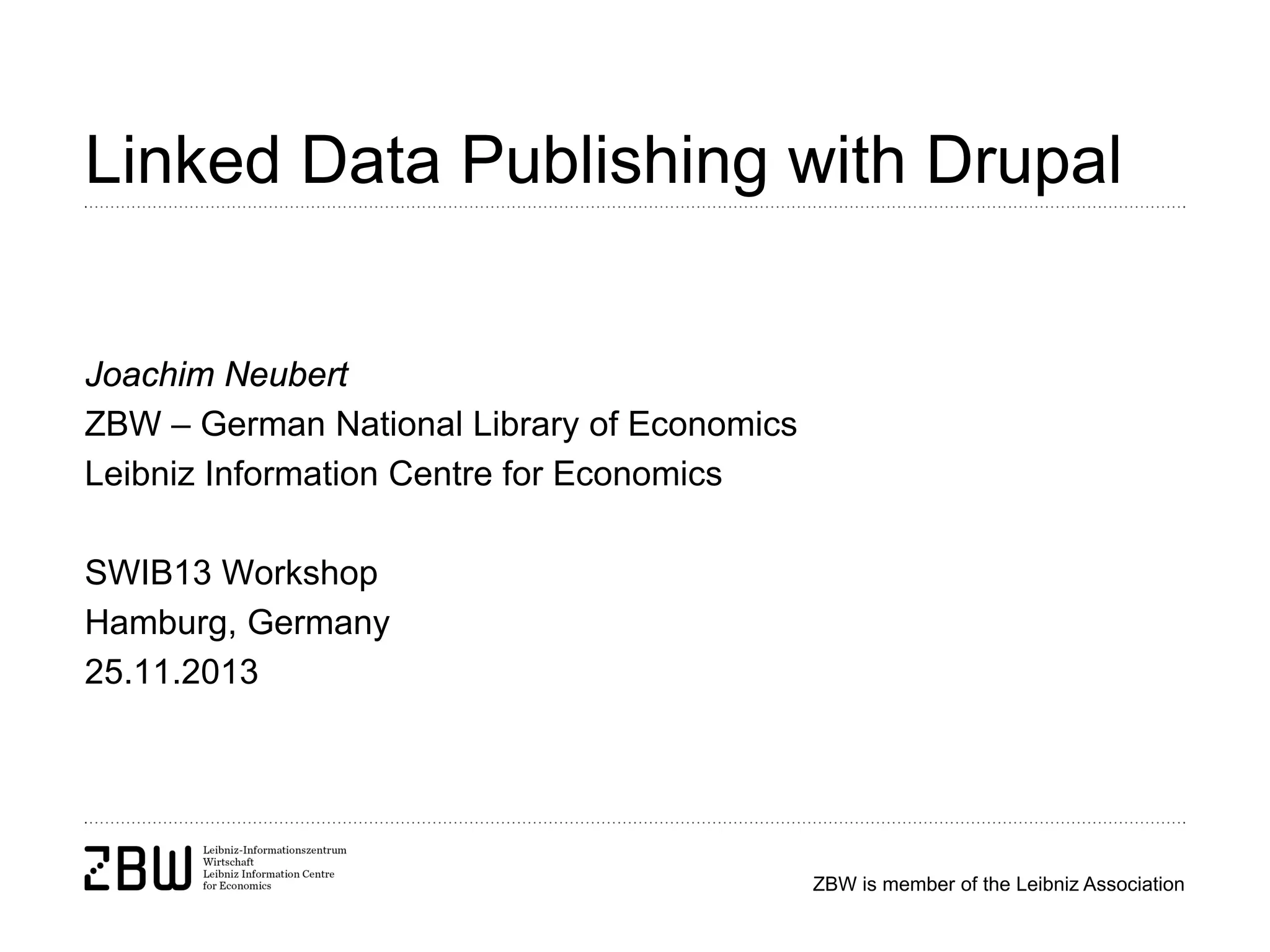 Linked Data Publishing with Drupal
Joachim Neubert
ZBW – German National Library of Economics
Leibniz Information Centre for Economics
SWIB13 Workshop
Hamburg, Germany
25.11.2013

ZBW is member of the Leibniz Association

 