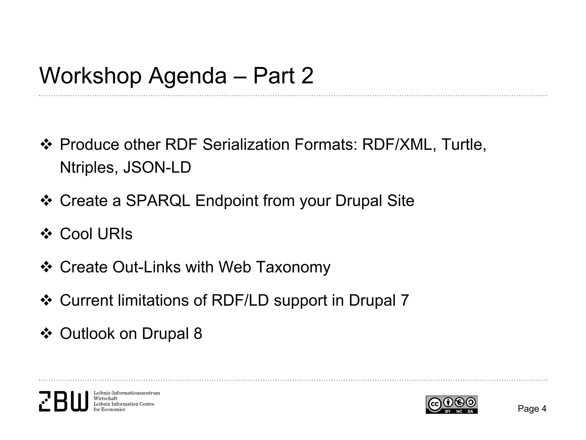 Workshop Agenda – Part 2
 Produce other RDF Serialization Formats: RDF/XML, Turtle,
Ntriples, JSON-LD
 Create a SPARQL Endpoint from your Drupal Site
 Cool URIs
 Create Out-Links with Web Taxonomy
 Current limitations of RDF/LD support in Drupal 7
 Outlook on Drupal 8

Page 4

 