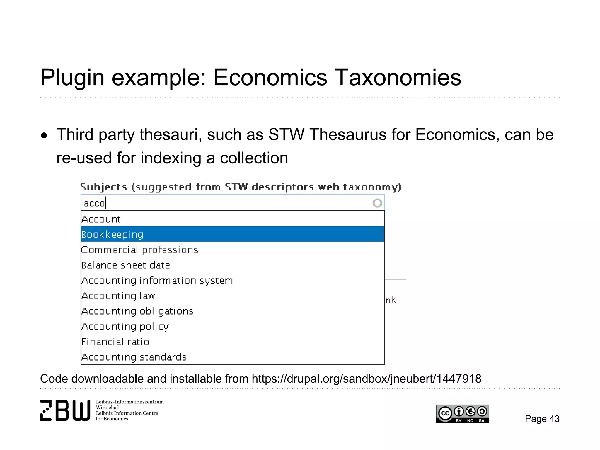 Plugin example: Economics Taxonomies
• Third party thesauri, such as STW Thesaurus for Economics, can be
re-used for indexing a collection

Code downloadable and installable from https://drupal.org/sandbox/jneubert/1447918

Page 43

 