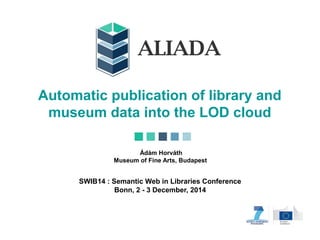 Automatic publication of library and
museum data into the LOD cloud
Ádám Horváth
Museum of Fine Arts, Budapest
SWIB14 : Semantic Web in Libraries Conference
Bonn, 2 - 3 December, 2014
 