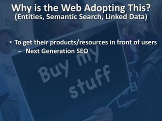Why 
is 
the 
Web 
Adopting 
This? 
(Entities, 
Semantic 
Search, 
Linked 
Data) 
• To 
get 
their 
products/resources 
in 
front 
of 
users 
- Next 
Generation 
SEO 
 