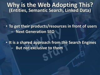 Why 
is 
the 
Web 
Adopting 
This? 
(Entities, 
Semantic 
Search, 
Linked 
Data) 
• To 
get 
their 
products/resources 
in 
front 
of 
users 
- Next 
Generation 
SEO 
• It 
is 
a 
shared 
approach 
from 
the 
Search 
Engines 
- But 
not 
exclusive 
to 
them 
 
