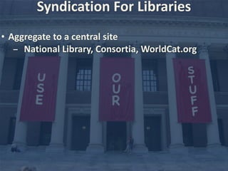 Syndication 
For 
Libraries 
• Aggregate 
to 
a 
central 
site 
- National 
Library, 
Consortia, 
WorldCat.org 
 