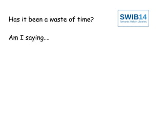 Has it been a waste of time? 
Am I saying…. 
 