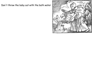 Don't throw the baby out with the bath water 
 