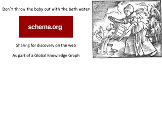 Don't throw the baby out with the bath water 
Sharing 
for 
discovery 
on 
the 
web 
As 
part 
of 
a 
Global 
Knowledge 
Graph 
 