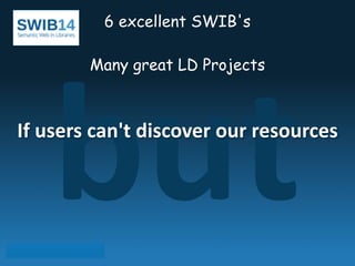 6 excellent SWIB's 
but 
! 
Many great LD Projects 
If 
users 
can't 
discover 
our 
resources 
 