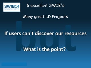 6 excellent SWIB's 
but 
! 
Many great LD Projects 
If 
users 
can't 
discover 
our 
resources 
What 
is 
the 
point? 
 