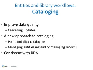 Entities 
and 
library 
workflows: 
• Improve 
Cataloging 
data 
quality 
– Cascading 
updates 
• A 
new 
approach 
to 
cataloging 
– Point 
and 
click 
cataloging 
– Managing 
entities 
instead 
of 
managing 
records 
• Consistent 
with 
RDA 
 
