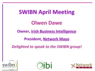 SWIBN April Meeting
          Olwen Dawe
  Owner, Irish Business Intelligence
      President, Network Mayo
Delighted to speak to the SWIBN group!
 