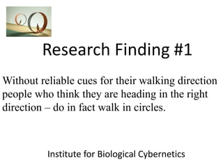 Research Finding #1
Institute for Biological Cybernetics
Without reliable cues for their walking direction
people who think they are heading in the right
direction – do in fact walk in circles.
 