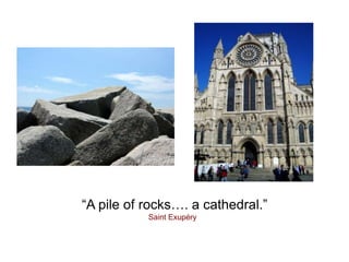 “A pile of rocks…. a cathedral.”
Saint Exupéry
 
