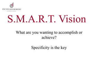 What are you wanting to accomplish or
achieve?
Specificity is the key
S.M.A.R.T. Vision
 