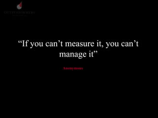“If you can’t measure it, you can’t
manage it”
Anonymous
 