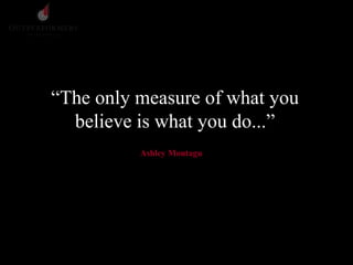 “The only measure of what you
believe is what you do...”
Ashley Montagu
 