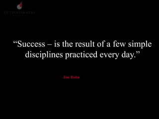 “Success – is the result of a few simple
disciplines practiced every day.”
Jim Rohn
 