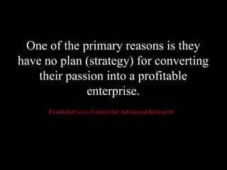 One of the primary reasons is they
have no plan (strategy) for converting
their passion into a profitable
enterprise.
FranklinCovey Center for Advanced Research
 