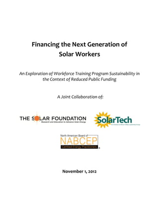 Financing the Next Generation of
Solar Workers
An Exploration of Workforce Training Program Sustainability in
the Context of Reduced Public Funding
A Joint Collaboration of:
November 1, 2012
 