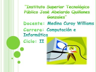 “Instituto Superior Tecnológico Público José Abelardo Quiñones Gonzales” Docente: Medina Curay Williams Carrera: Computación e Informática Ciclo: II 