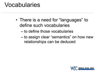 Vocabularies
• There is a need for “languages” to
define such vocabularies
– to define those vocabularies
– to assign clear “semantics” on how new
relationships can be deduced

 