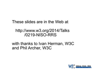 These slides are in the Web at
http://www.w3.org/2014/Talks
/0219-NISO-RRS
with thanks to Ivan Herman, W3C
and Phil Archer, W3C

 
