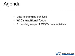 Agenda
• Data is changing our lives
• W3C’s traditional focus
• Expanding scope of W3C’s data activities

 
