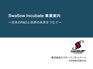 Swallow Incubate 事業案内
株式会社スワローインキュベート
2019年03月01日
〜日本のR&Dと世界の未来をつなぐ〜
 