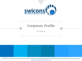 Corporate Profile
FY 2015-16
© 2015. This document is strictly private and confidential. No part of this document should be reproduced or distributed without the prior permission of
Swicons Consultancy Services Pvt. Ltd.
 