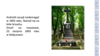 Andriolli zaczął niedomagać
w 1892 roku. Skarżył się na
bóle brzucha.
Zmarł na nowotwór,
23 sierpnia 1893 roku
w Nałęczowie.
 