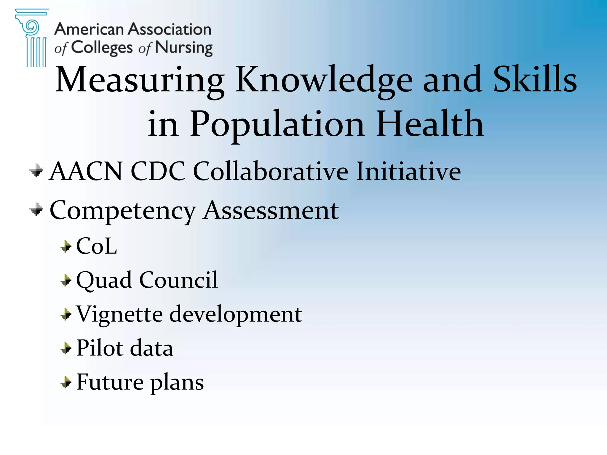 Measuring Knowledge and Skills
in Population Health
AACN CDC Collaborative Initiative
Competency Assessment
CoL
Quad Council
Vignette development
Pilot data
Future plans
 