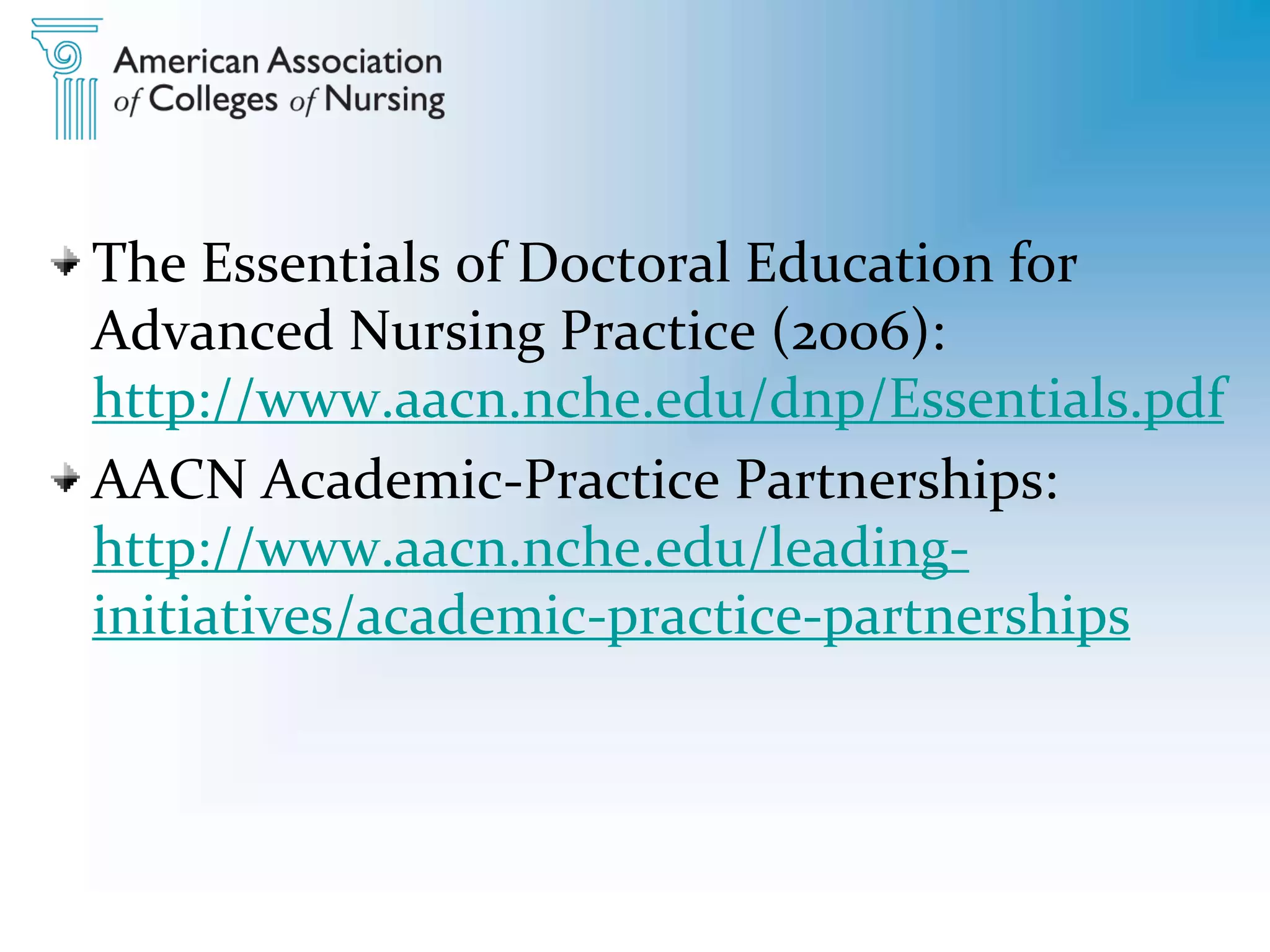 The Essentials of Doctoral Education for
Advanced Nursing Practice (2006):
http://www.aacn.nche.edu/dnp/Essentials.pdf
AACN Academic-Practice Partnerships:
http://www.aacn.nche.edu/leading-
initiatives/academic-practice-partnerships
 