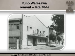 Ewa Białek & SSK „Carpe diem” Świdwin
Kino Warszawa
remont – lata 70-te
 