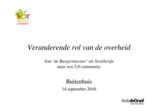 Veranderende rol van de overheid
     Van ‘de Burgermeester’ uit Swiebertje
           naar een 2.0 community


                Buitenhuis
              14 september 2010


                                             Organisatieadvies
 