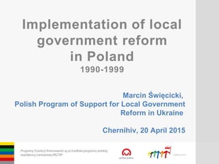 Marcin Święcicki,
Polish Program of Support for Local Government
Reform in Ukraine
Chernihiv, 20 April 2015
 