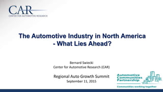 The Automotive Industry in North America
- What Lies Ahead?
Bernard Swiecki
Center for Automotive Research (CAR)
Regional Auto Growth Summit
September 11, 2015
 
