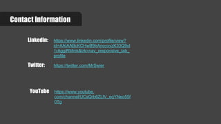 Contact Information
Linkedin: https://www.linkedin.com/profile/view?
id=AAIAABcKCHwB9IrAnoyxvzK33Q9xI
1rAggiRMmk&trk=nav_responsive_tab_
profile
Twitter: https://twitter.com/MrSwier
YouTube https://www.youtube.
com/channel/UCsQrb6ZLlV_eqYNeo55f
0Tg
 
