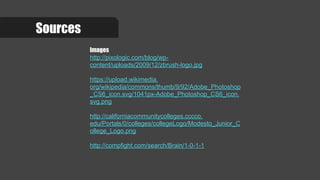 Sources
Images
http://pixologic.com/blog/wp-
content/uploads/2009/12/zbrush-logo.jpg
https://upload.wikimedia.
org/wikipedia/commons/thumb/9/92/Adobe_Photoshop
_CS6_icon.svg/1041px-Adobe_Photoshop_CS6_icon.
svg.png
http://californiacommunitycolleges.cccco.
edu/Portals/0/colleges/collegeLogo/Modesto_Junior_C
ollege_Logo.png
http://compfight.com/search/Brain/1-0-1-1
 