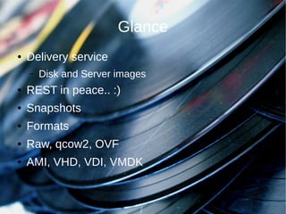 Glance
●   Delivery service
    –   Disk and Server images
●   REST in peace.. :)
●   Snapshots
●   Formats
●   Raw, qcow2, OVF
●   AMI, VHD, VDI, VMDK
 