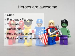 Heroes are awesome
●   Code
●   File bugs / Fix bugs
●   Translate
●   Document
●   Help out / Educate
●   Build something awesome!
 