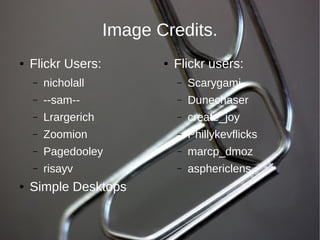 Image Credits.
●   Flickr Users:           ●   Flickr users:
    –   nicholall               –   Scarygami
    –   --sam--                 –   Dunechaser
    –   Lrargerich              –   create_joy
    –   Zoomion                 –   Phillykevflicks
    –   Pagedooley              –   marcp_dmoz
    –   risayv                  –   asphericlens
●   Simple Desktops
 