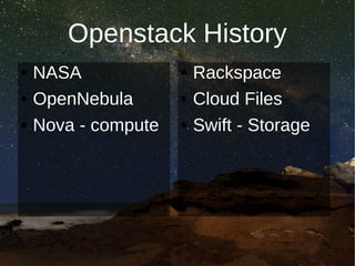 Openstack History
   NASA                Rackspace
   OpenNebula          Cloud Files
   Nova - compute      Swift - Storage
 