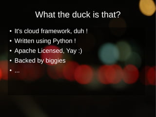 What the duck is that?
●   It's cloud framework, duh !
●   Written using Python !
●   Apache Licensed, Yay :)
●   Backed by biggies
●   ...
 