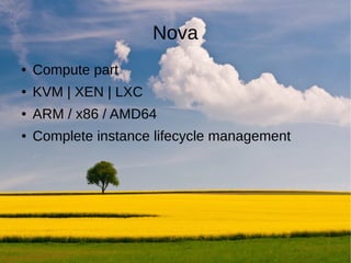 Nova
●   Compute part
●   KVM | XEN | LXC
●   ARM / x86 / AMD64
●   Complete instance lifecycle management
 